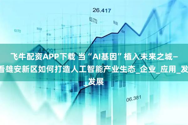 飞牛配资APP下载 当“AI基因”植入未来之城——看雄安新区如何打造人工智能产业生态_企业_应用_发展