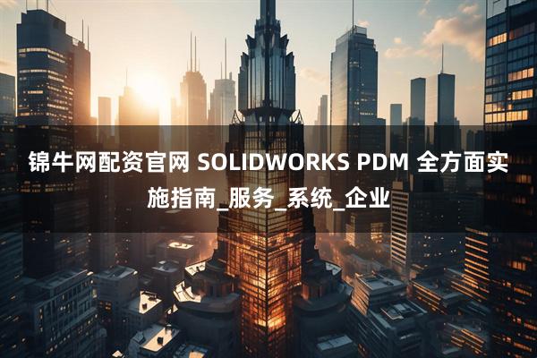 锦牛网配资官网 SOLIDWORKS PDM 全方面实施指南_服务_系统_企业