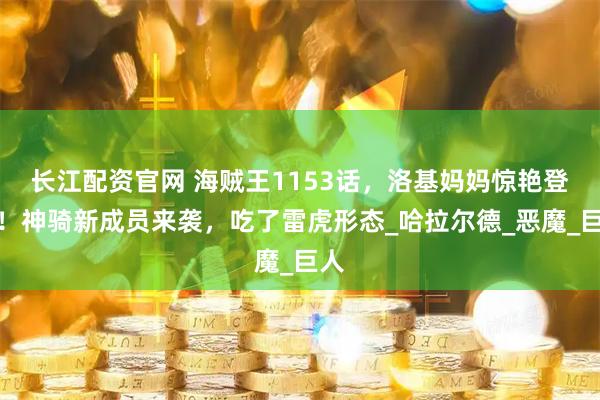 长江配资官网 海贼王1153话，洛基妈妈惊艳登场！神骑新成员来袭，吃了雷虎形态_哈拉尔德_恶魔_巨人