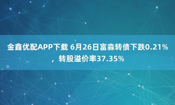 金鑫优配APP下载 6月26日富淼转债下跌0.21%，转股溢价率37.35%