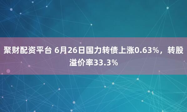 聚财配资平台 6月26日国力转债上涨0.63%，转股溢价率33.3%