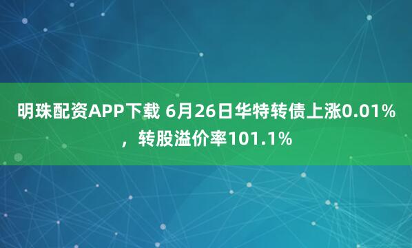 明珠配资APP下载 6月26日华特转债上涨0.01%，转股溢价率101.1%
