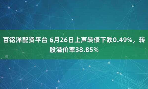 百铭洋配资平台 6月26日上声转债下跌0.49%，转股溢价率38.85%
