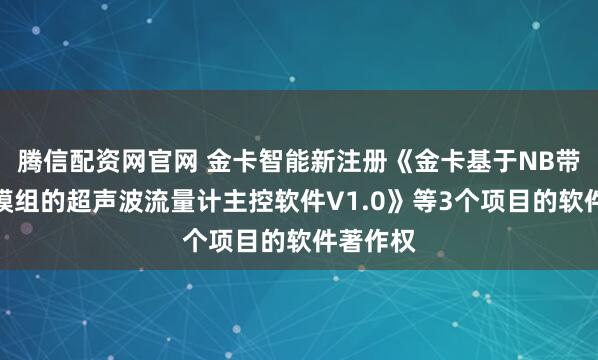 腾信配资网官网 金卡智能新注册《金卡基于NB带双计量模组的超声波流量计主控软件V1.0》等3个项目的软件著作权