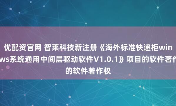 优配资官网 智莱科技新注册《海外标准快递柜windows系统通用中间层驱动软件V1.0.1》项目的软件著作权