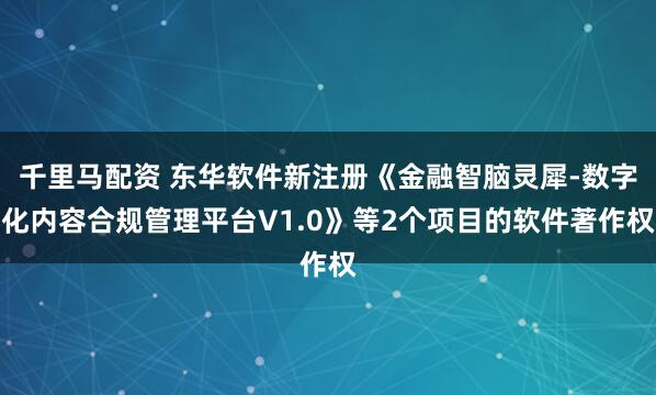 千里马配资 东华软件新注册《金融智脑灵犀-数字化内容合规管理平台V1.0》等2个项目的软件著作权