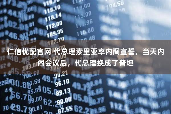 仁信优配官网 代总理素里亚率内阁宣誓，当天内阁会议后，代总理换成了普坦