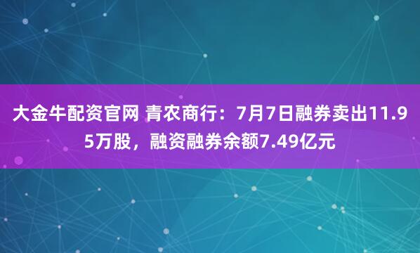 大金牛配资官网 青农商行：7月7日融券卖出11.95万股，融资融券余额7.49亿元