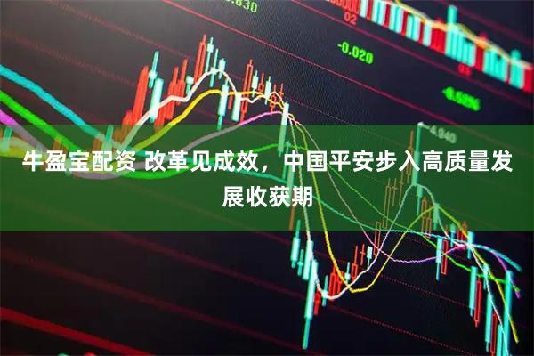 牛盈宝配资 改革见成效,中国平安步入高质量发展收获期