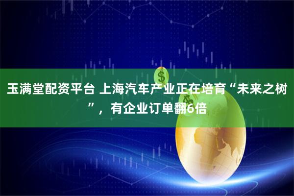 玉满堂配资平台 上海汽车产业正在培育“未来之树”，有企业订单翻6倍