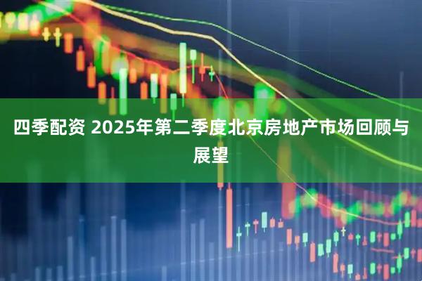四季配资 2025年第二季度北京房地产市场回顾与展望