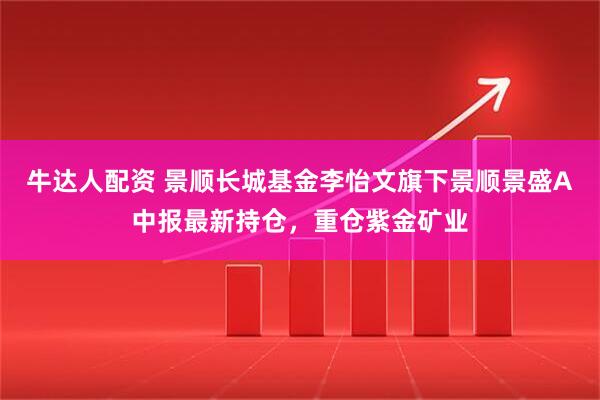 牛达人配资 景顺长城基金李怡文旗下景顺景盛A中报最新持仓，重仓紫金矿业