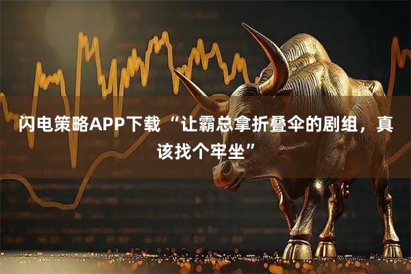 闪电策略APP下载 “让霸总拿折叠伞的剧组，真该找个牢坐”
