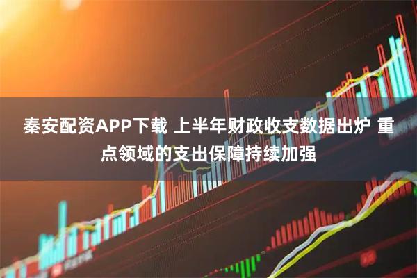 秦安配资APP下载 上半年财政收支数据出炉 重点领域的支出保障持续加强