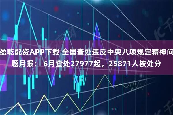 盈乾配资APP下载 全国查处违反中央八项规定精神问题月报： 6月查处27977起，25871人被处分