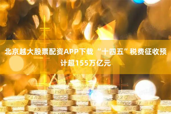 北京越大股票配资APP下载 “十四五”税费征收预计超155万亿元