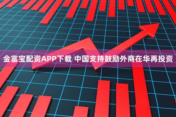 金富宝配资APP下载 中国支持鼓励外商在华再投资