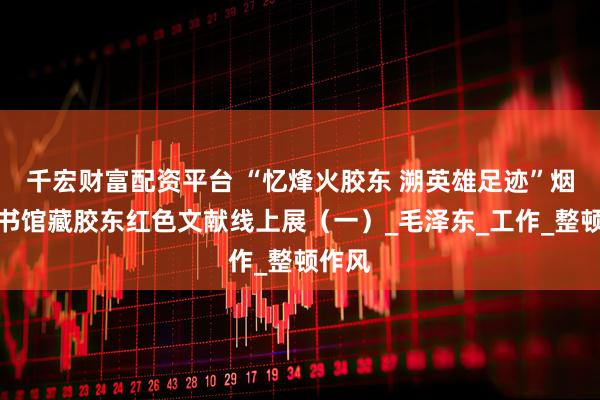 千宏财富配资平台 “忆烽火胶东 溯英雄足迹”烟台图书馆藏胶东红色文献线上展（一）_毛泽东_工作_整顿作风