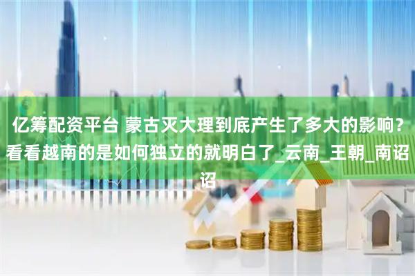 亿筹配资平台 蒙古灭大理到底产生了多大的影响？看看越南的是如何独立的就明白了_云南_王朝_南诏