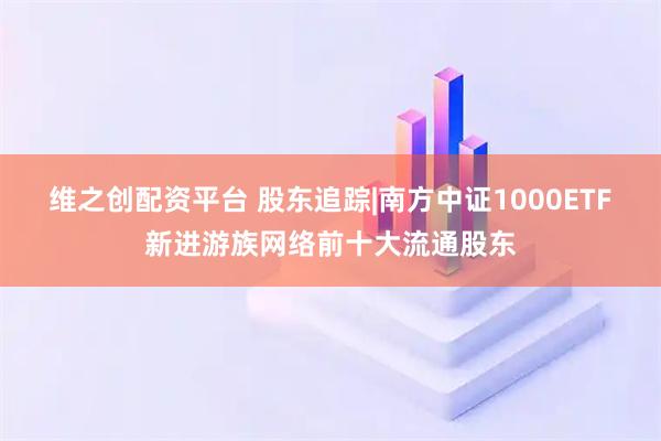 维之创配资平台 股东追踪|南方中证1000ETF新进游族网络前十大流通股东