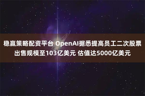 稳赢策略配资平台 OpenAI据悉提高员工二次股票出售规模至103亿美元 估值达5000亿美元
