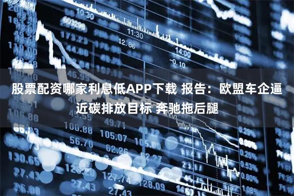 股票配资哪家利息低APP下载 报告：欧盟车企逼近碳排放目标 奔驰拖后腿