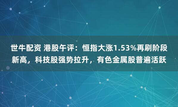 世牛配资 港股午评：恒指大涨1.53%再刷阶段新高，科技股强势拉升，有色金属股普遍活跃