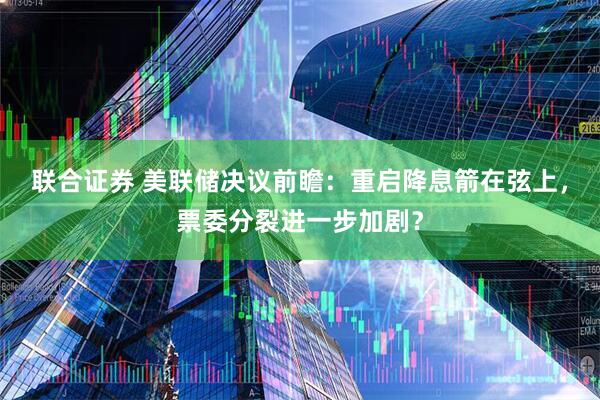 联合证券 美联储决议前瞻：重启降息箭在弦上，票委分裂进一步加剧？