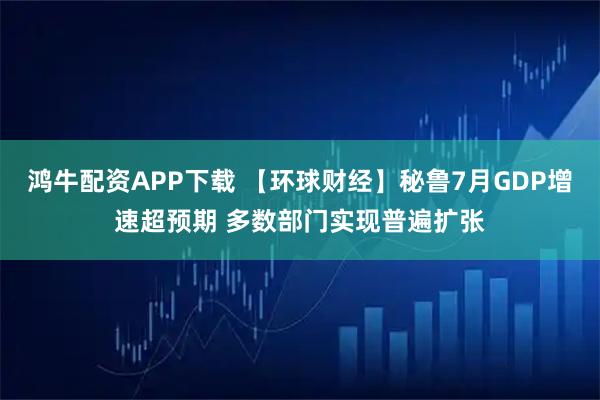 鸿牛配资APP下载 【环球财经】秘鲁7月GDP增速超预期 多数部门实现普遍扩张