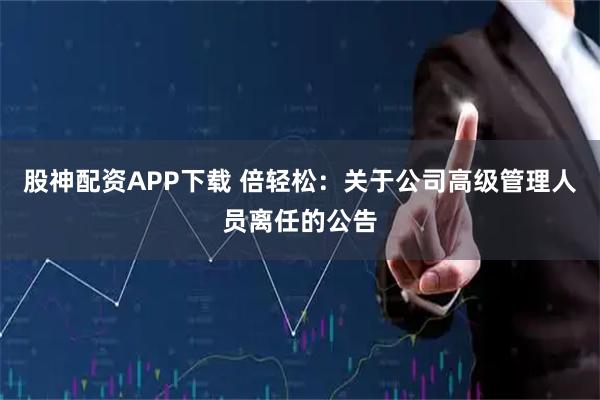 股神配资APP下载 倍轻松：关于公司高级管理人员离任的公告
