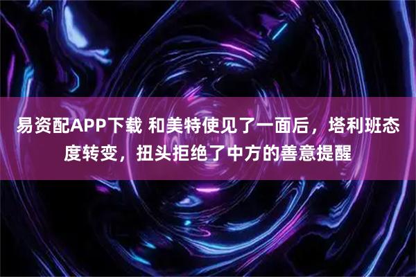 易资配APP下载 和美特使见了一面后，塔利班态度转变，扭头拒绝了中方的善意提醒