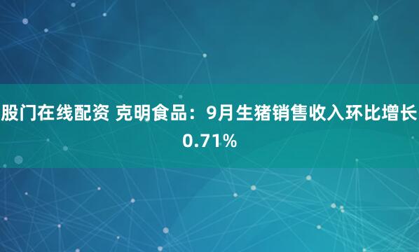 股门在线配资 克明食品：9月生猪销售收入环比增长0.71%