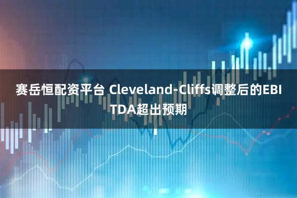 赛岳恒配资平台 Cleveland-Cliffs调整后的EBITDA超出预期