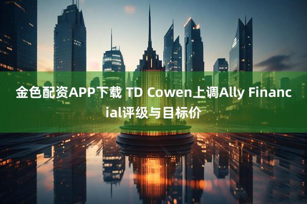 金色配资APP下载 TD Cowen上调Ally Financial评级与目标价