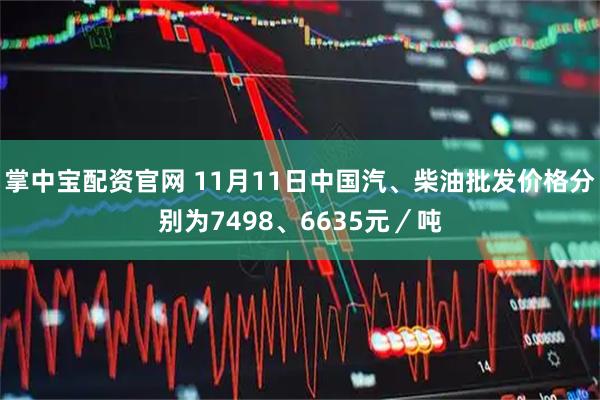 掌中宝配资官网 11月11日中国汽、柴油批发价格分别为7498、6635元／吨
