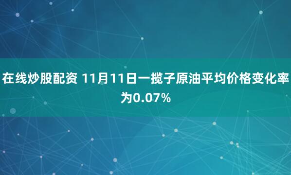 在线炒股配资 11月11日一揽子原油平均价格变化率为0.07%