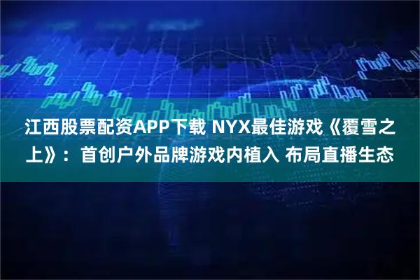 江西股票配资APP下载 NYX最佳游戏《覆雪之上》：首创户外品牌游戏内植入 布局直播生态