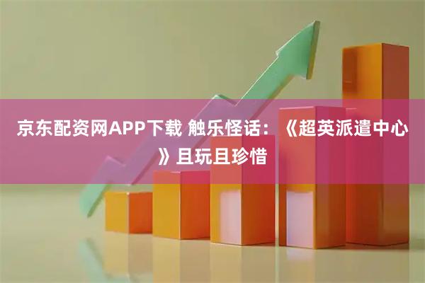 京东配资网APP下载 触乐怪话：《超英派遣中心》且玩且珍惜