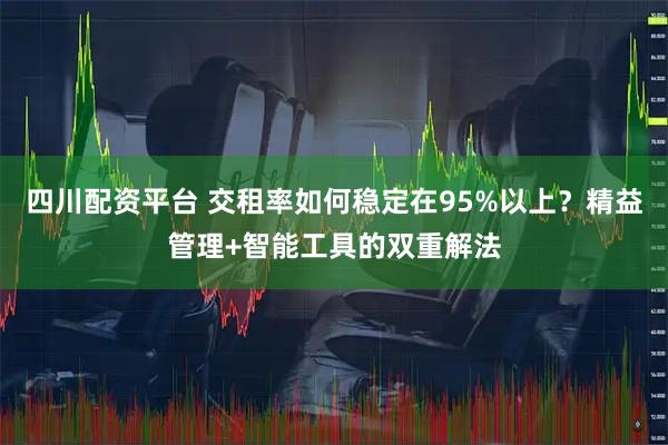 四川配资平台 交租率如何稳定在95%以上？精益管理+智能工具的双重解法