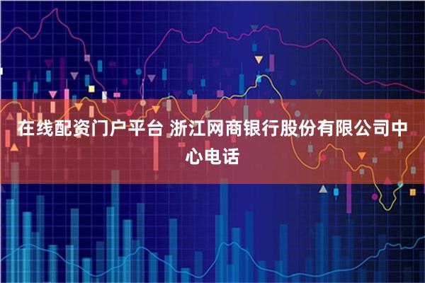 在线配资门户平台 浙江网商银行股份有限公司中心电话