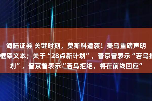 海陆证券 关键时刻，莫斯科遭袭！美乌重磅声明：已起草更新版和平框架文本；关于“28点新计划”，普京曾表示“若乌拒绝，将在前线回应”