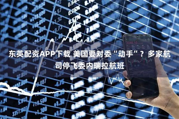 东英配资APP下载 美国要对委“动手”？多家航司停飞委内瑞拉航班