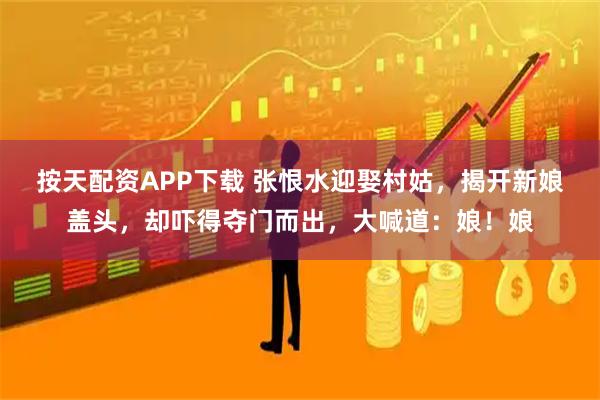 按天配资APP下载 张恨水迎娶村姑，揭开新娘盖头，却吓得夺门而出，大喊道：娘！娘