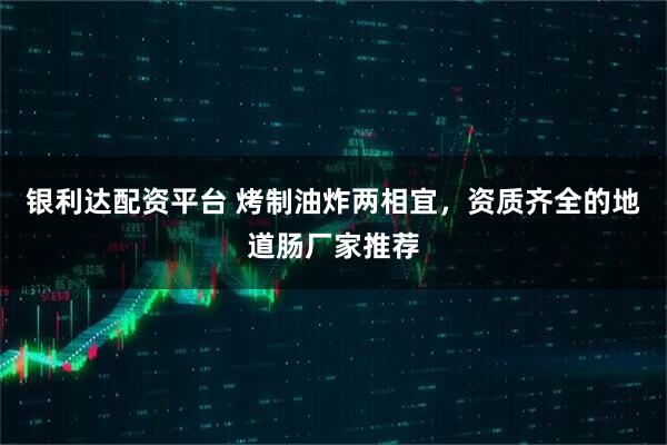 银利达配资平台 烤制油炸两相宜，资质齐全的地道肠厂家推荐