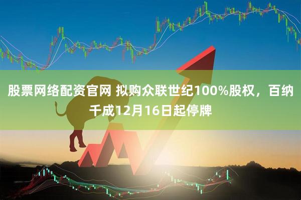 股票网络配资官网 拟购众联世纪100%股权，百纳千成12月16日起停牌