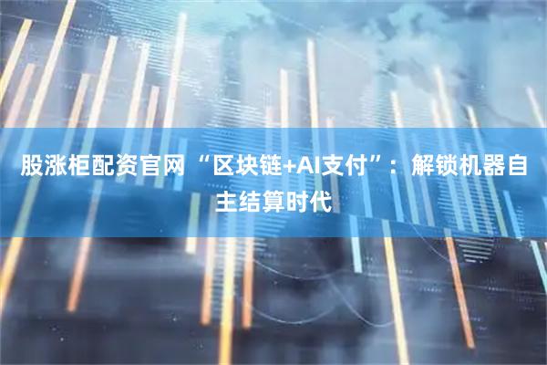 股涨柜配资官网 “区块链+AI支付”：解锁机器自主结算时代