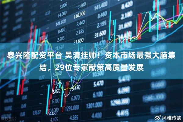 泰兴隆配资平台 吴清挂帅！资本市场最强大脑集结，29位专家献策高质量发展