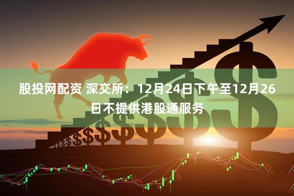股投网配资 深交所：12月24日下午至12月26日不提供港股通服务