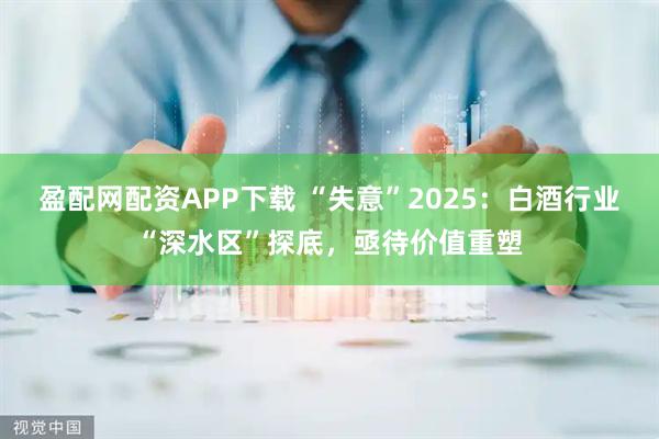 盈配网配资APP下载 “失意”2025：白酒行业“深水区”探底，亟待价值重塑