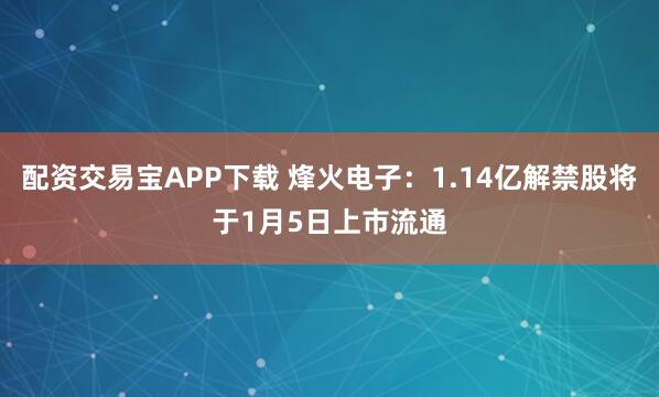 配资交易宝APP下载 烽火电子：1.14亿解禁股将于1月5日上市流通